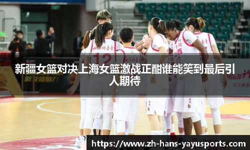 新疆女篮对决上海女篮激战正酣谁能笑到最后引人期待