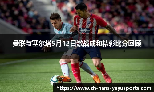 曼联与塞尔塔5月12日激战成和精彩比分回顾